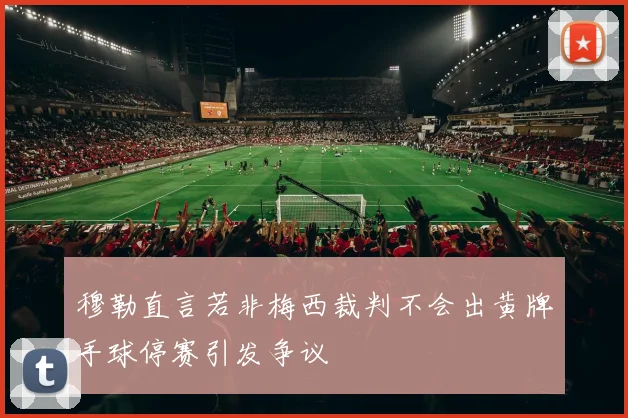 穆勒直言若非梅西裁判不会出黄牌手球停赛引发争议