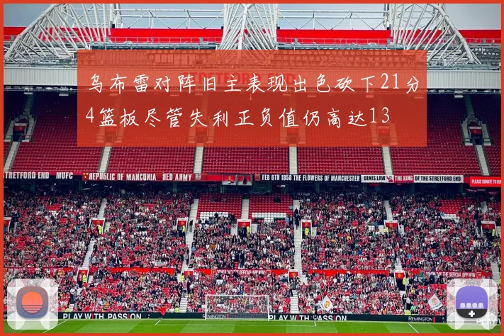 乌布雷对阵旧主表现出色砍下21分4篮板尽管失利正负值仍高达13
