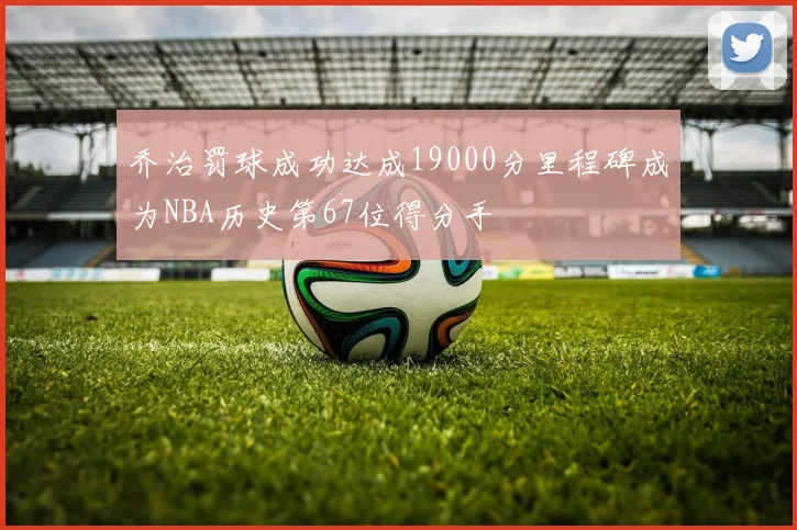 乔治罚球成功达成19000分里程碑成为NBA历史第67位得分手