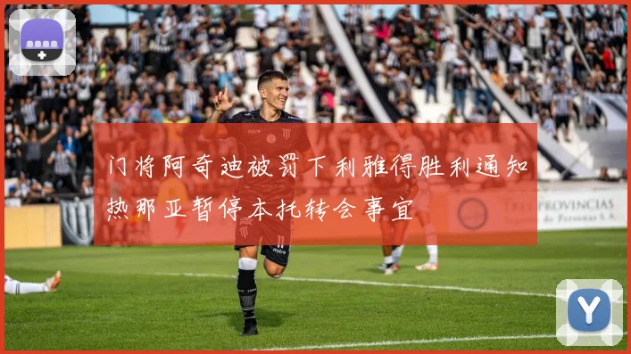 门将阿奇迪被罚下利雅得胜利通知热那亚暂停本托转会事宜