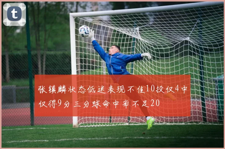 张镇麟状态低迷表现不佳10投仅4中仅得9分三分球命中率不足20