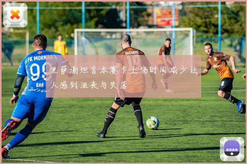 里萨谢坦言本赛季上场时间减少让人感到沮丧与失落
