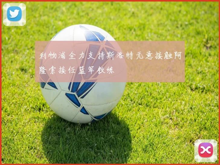利物浦全力支持斯洛特无意接触阿隆索接任蓝军教练