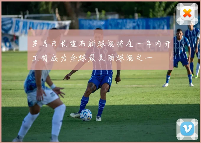 罗马市长宣布新球场将在一年内开工将成为全球最美丽球场之一