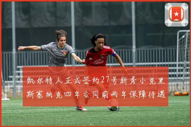凯尔特人正式签约27号新秀小克里斯塞纳克四年合同前两年保障待遇明确
