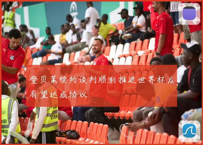 登贝莱续约谈判顺利推进世界杯后有望达成协议