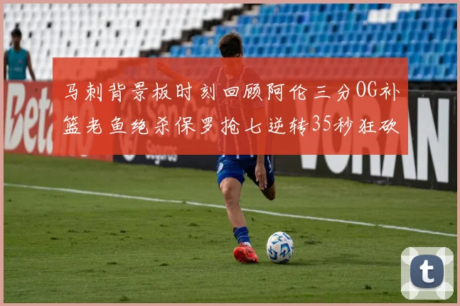 马刺背景板时刻回顾阿伦三分OG补篮老鱼绝杀保罗抢七逆转35秒狂砍13分