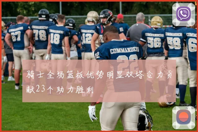 骑士全场篮板优势明显双塔合力贡献23个助力胜利