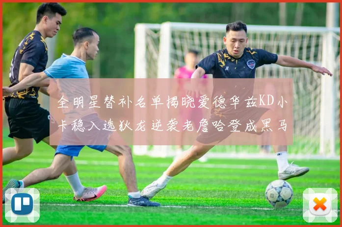 全明星替补名单揭晓爱德华兹KD小卡稳入选狄龙逆袭老詹哈登成黑马