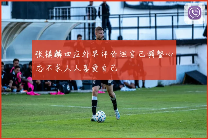 张镇麟回应外界评价坦言已调整心态不求人人喜爱自己