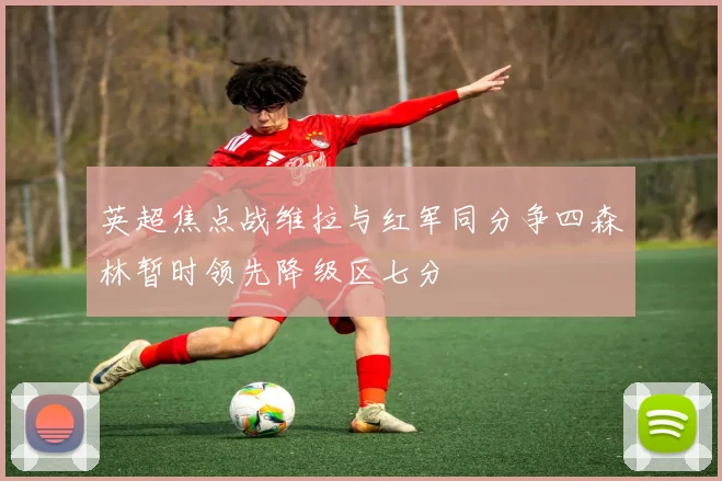 英超焦点战维拉与红军同分争四森林暂时领先降级区七分