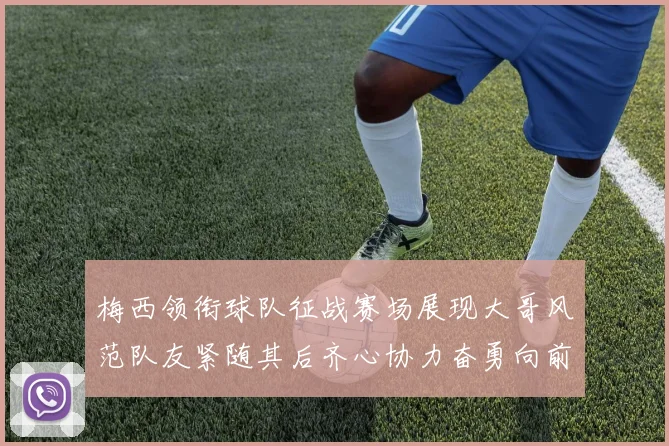 梅西领衔球队征战赛场展现大哥风范队友紧随其后齐心协力奋勇向前