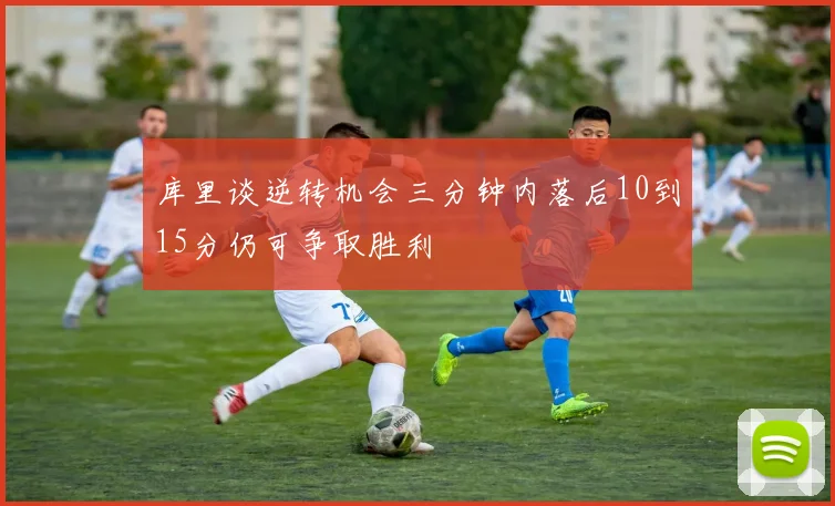库里谈逆转机会三分钟内落后10到15分仍可争取胜利
