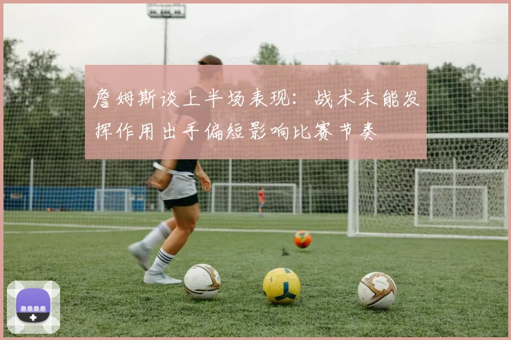 詹姆斯谈上半场表现：战术未能发挥作用出手偏短影响比赛节奏