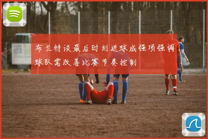布兰特谈最后时刻进球成强项强调球队需改善比赛节奏控制