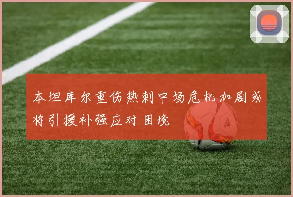 本坦库尔重伤热刺中场危机加剧或将引援补强应对困境
