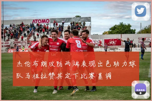 杰伦布朗攻防两端表现出色助力球队马祖拉赞其定下比赛基调