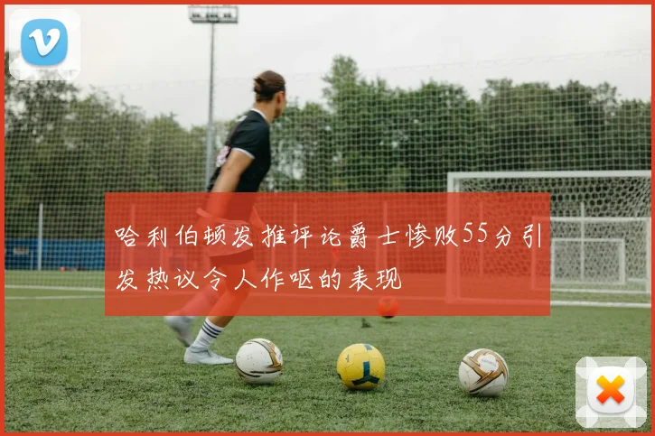 哈利伯顿发推评论爵士惨败55分引发热议令人作呕的表现