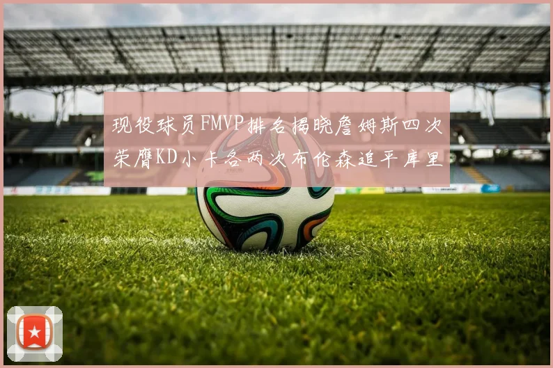 现役球员FMVP排名揭晓詹姆斯四次荣膺KD小卡各两次布伦森追平库里与约基奇