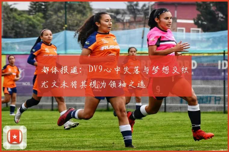 都体报道：DV9心中失落与梦想交织尤文未将其视为领袖之选