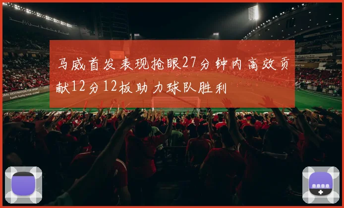 马威首发表现抢眼27分钟内高效贡献12分12板助力球队胜利