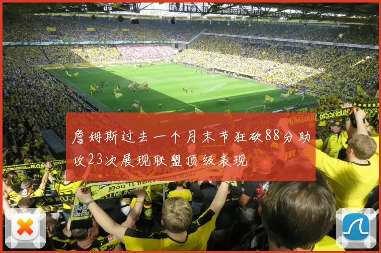 詹姆斯过去一个月末节狂砍88分助攻23次展现联盟顶级表现