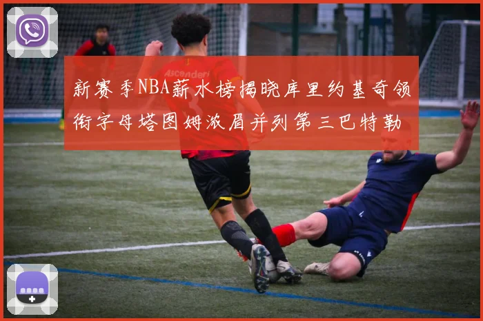新赛季NBA薪水榜揭晓库里约基奇领衔字母塔图姆浓眉并列第三巴特勒排名第十