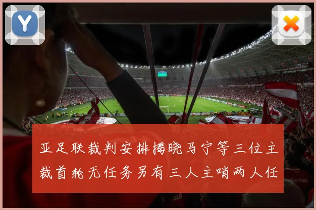 亚足联裁判安排揭晓马宁等三位主裁首轮无任务另有三人主哨两人任四官