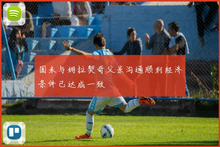 国米与姆拉契奇父亲沟通顺利经济条件已达成一致