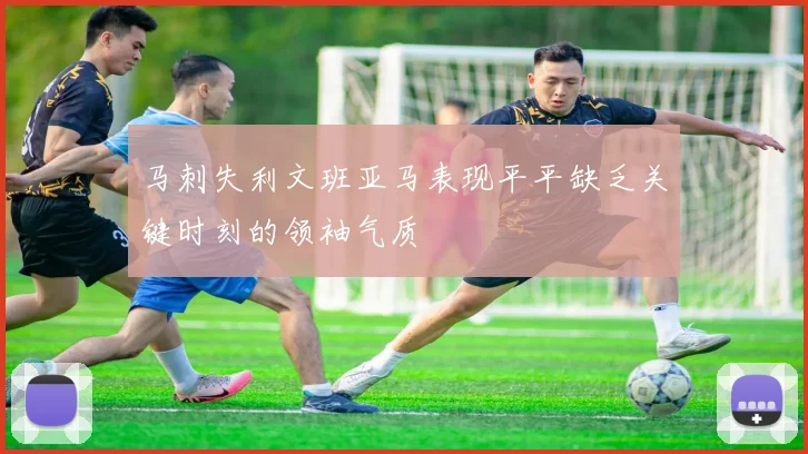 马刺失利文班亚马表现平平缺乏关键时刻的领袖气质