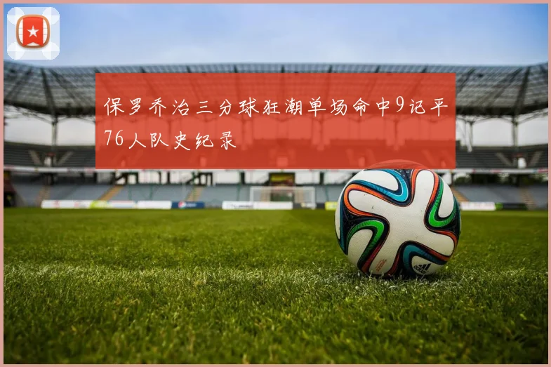 保罗乔治三分球狂潮单场命中9记平76人队史纪录