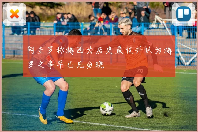 阿圭罗称梅西为历史最佳并认为梅罗之争早已见分晓