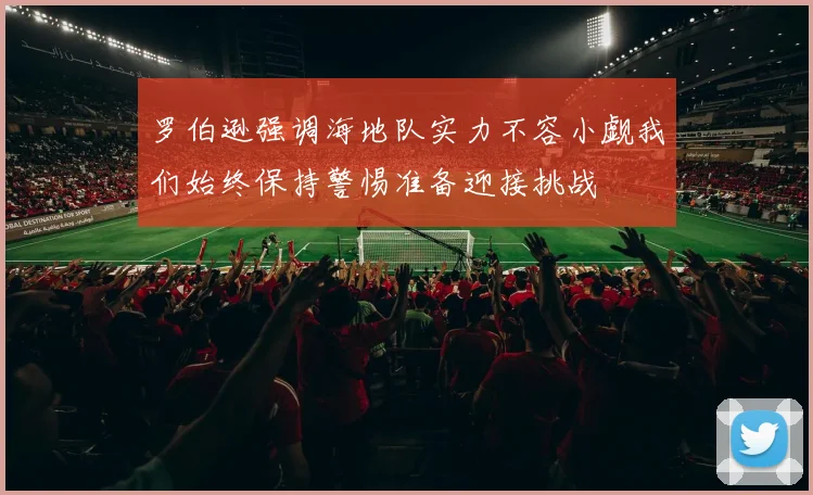 罗伯逊强调海地队实力不容小觑我们始终保持警惕准备迎接挑战