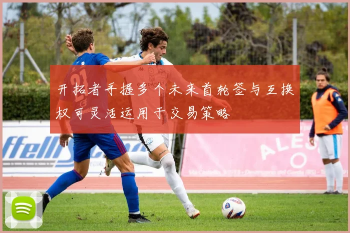 开拓者手握多个未来首轮签与互换权可灵活运用于交易策略